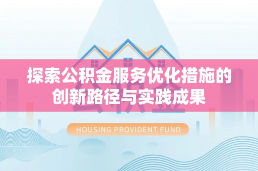 闽侯探索公积金服务优化措施的创新路径与实践成果