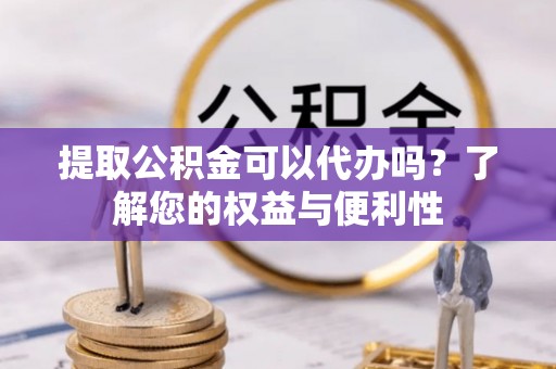 闽侯提取公积金可以代办吗？了解您的权益与便利性
