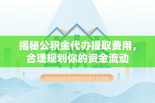 闽侯揭秘公积金代办提取费用，合理规划你的资金流动