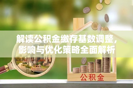 闽侯解读公积金缴存基数调整，影响与优化策略全面解析