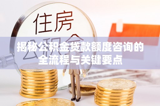 闽侯揭秘公积金贷款额度咨询的全流程与关键要点