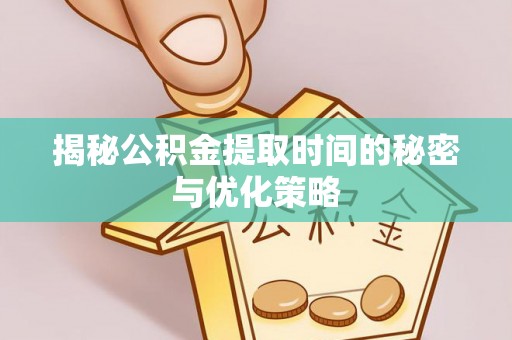 闽侯揭秘公积金提取时间的秘密与优化策略