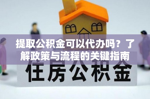 闽侯提取公积金可以代办吗？了解政策与流程的关键指南