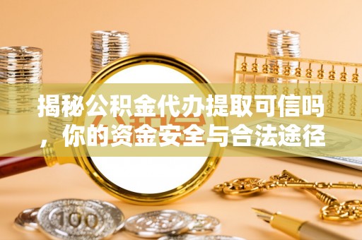 闽侯揭秘公积金代办提取可信吗，你的资金安全与合法途径全解析