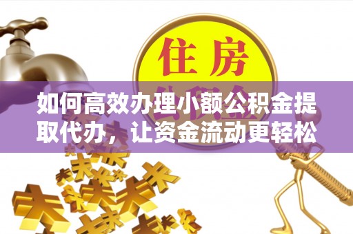 闽侯如何高效办理小额公积金提取代办，让资金流动更轻松