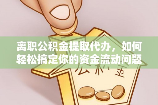 闽侯离职公积金提取代办，如何轻松搞定你的资金流动问题