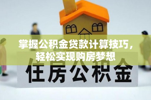 闽侯掌握公积金贷款计算技巧，轻松实现购房梦想