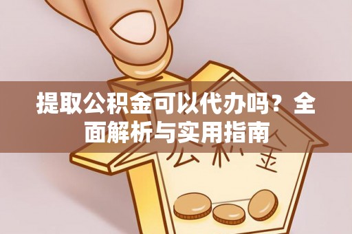 闽侯提取公积金可以代办吗？全面解析与实用指南