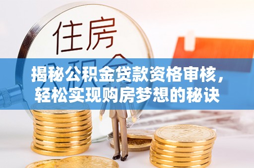 闽侯揭秘公积金贷款资格审核，轻松实现购房梦想的秘诀