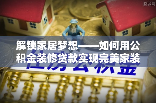 闽侯解锁家居梦想——如何用公积金装修贷款实现完美家装