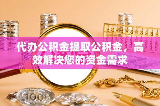 闽侯代办公积金提取公积金，高效解决您的资金需求