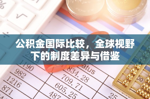 闽侯公积金国际比较，全球视野下的制度差异与借鉴