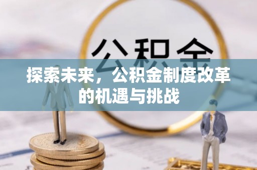 闽侯探索未来，公积金制度改革的机遇与挑战