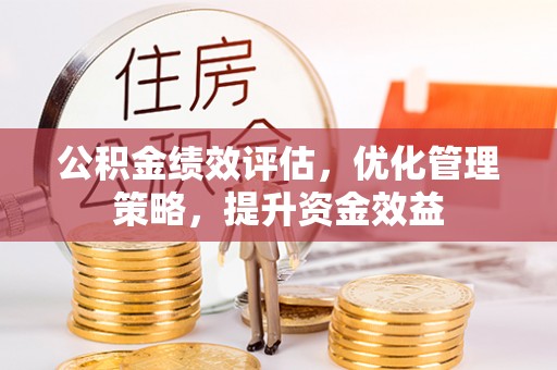 闽侯公积金绩效评估，优化管理策略，提升资金效益