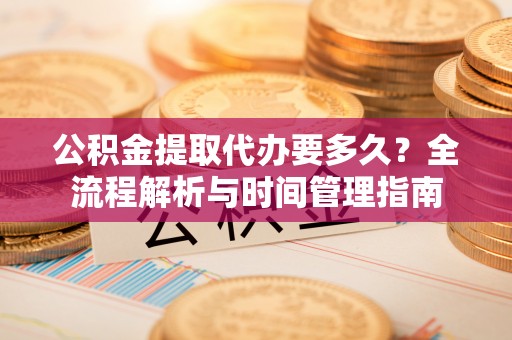 闽侯公积金提取代办要多久？全流程解析与时间管理指南