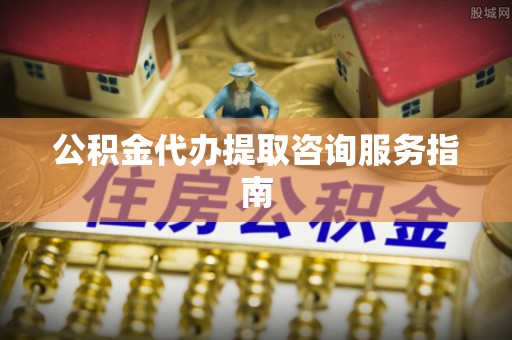 闽侯公积金代办提取咨询服务指南