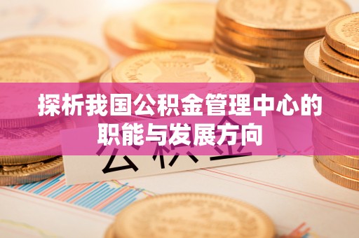 闽侯探析我国公积金管理中心的职能与发展方向