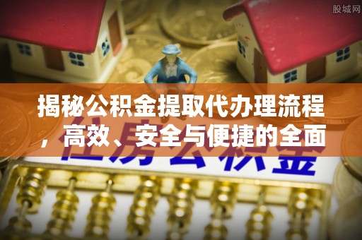 闽侯揭秘公积金提取代办理流程，高效、安全与便捷的全面解析