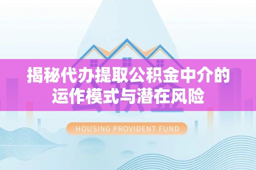闽侯揭秘代办提取公积金中介的运作模式与潜在风险