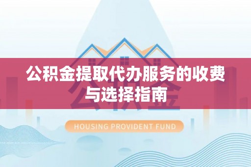闽侯公积金提取代办服务的收费与选择指南
