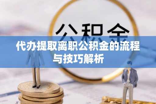 闽侯代办提取离职公积金的流程与技巧解析