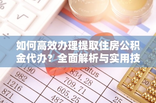闽侯如何高效办理提取住房公积金代办？全面解析与实用技巧