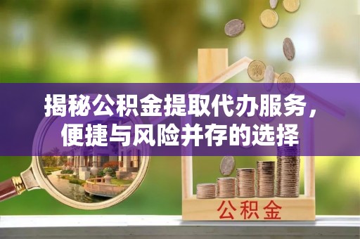 闽侯揭秘公积金提取代办服务，便捷与风险并存的选择
