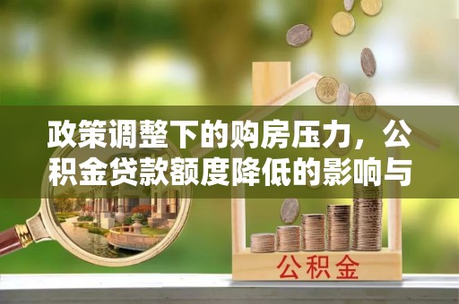 闽侯政策调整下的购房压力，公积金贷款额度降低的影响与应对策略