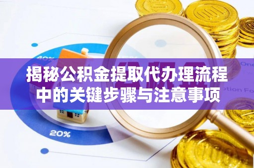 闽侯揭秘公积金提取代办理流程中的关键步骤与注意事项