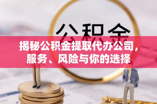 闽侯揭秘公积金提取代办公司，服务、风险与你的选择
