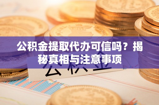 闽侯公积金提取代办可信吗？揭秘真相与注意事项
