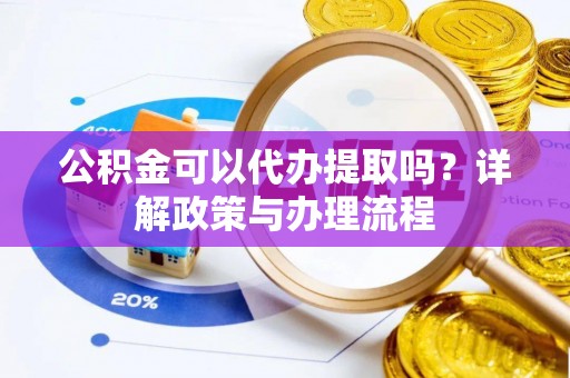 闽侯公积金可以代办提取吗？详解政策与办理流程