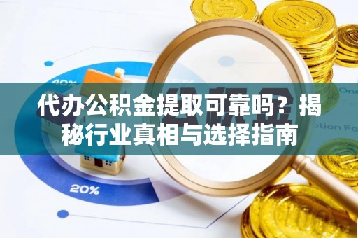 闽侯代办公积金提取可靠吗？揭秘行业真相与选择指南