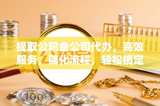 闽侯提取公积金公司代办，高效服务，简化流程，轻松搞定资金难题