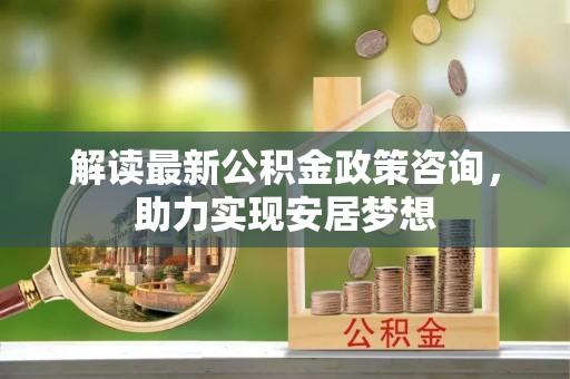 闽侯解读最新公积金政策咨询，助力实现安居梦想