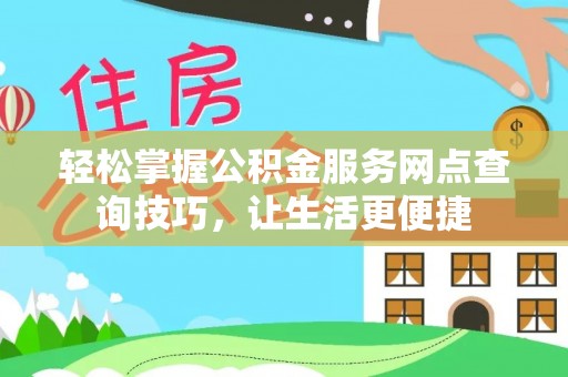 闽侯轻松掌握公积金服务网点查询技巧，让生活更便捷