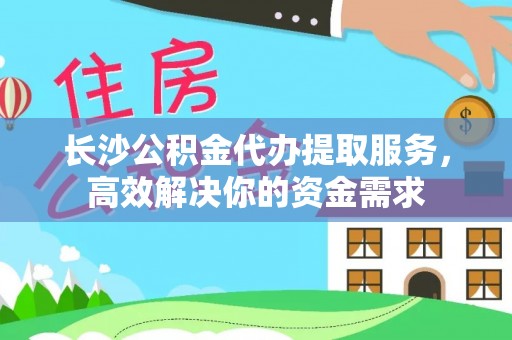 闽侯长沙公积金代办提取服务，高效解决你的资金需求