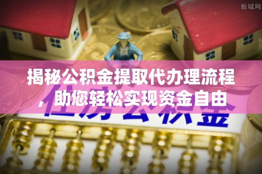 闽侯揭秘公积金提取代办理流程，助您轻松实现资金自由