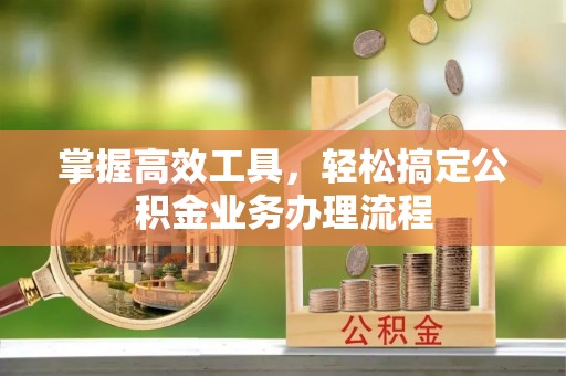 闽侯掌握高效工具，轻松搞定公积金业务办理流程