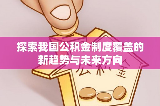 闽侯探索我国公积金制度覆盖的新趋势与未来方向