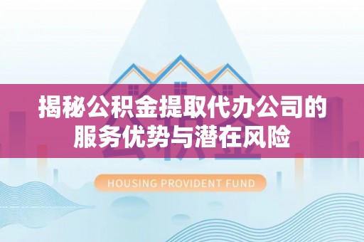 闽侯揭秘公积金提取代办公司的服务优势与潜在风险