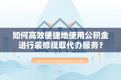 闽侯如何高效便捷地使用公积金进行装修提取代办服务？