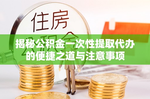 闽侯揭秘公积金一次性提取代办的便捷之道与注意事项