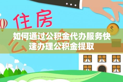 闽侯如何通过公积金代办服务快速办理公积金提取