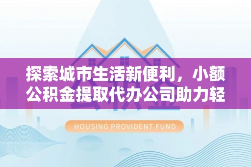 闽侯探索城市生活新便利，小额公积金提取代办公司助力轻松理财