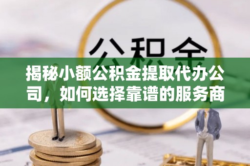 闽侯揭秘小额公积金提取代办公司，如何选择靠谱的服务商？