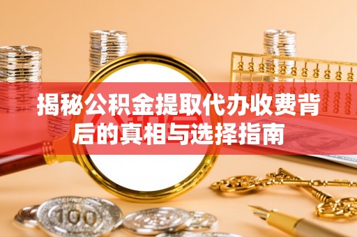闽侯揭秘公积金提取代办收费背后的真相与选择指南
