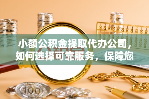闽侯小额公积金提取代办公司，如何选择可靠服务，保障您的资金安全
