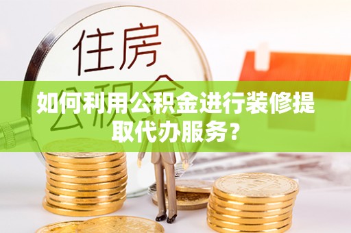 闽侯如何利用公积金进行装修提取代办服务？