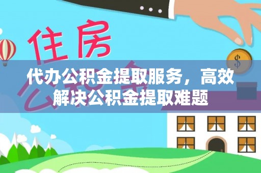 闽侯代办公积金提取服务，高效解决公积金提取难题